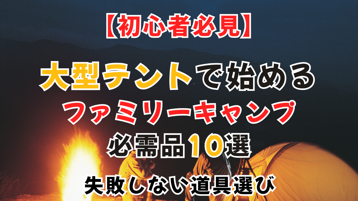 【初心者必見】大型テントで始めるファミリーキャンプ必需品10選｜失敗しない道具選び