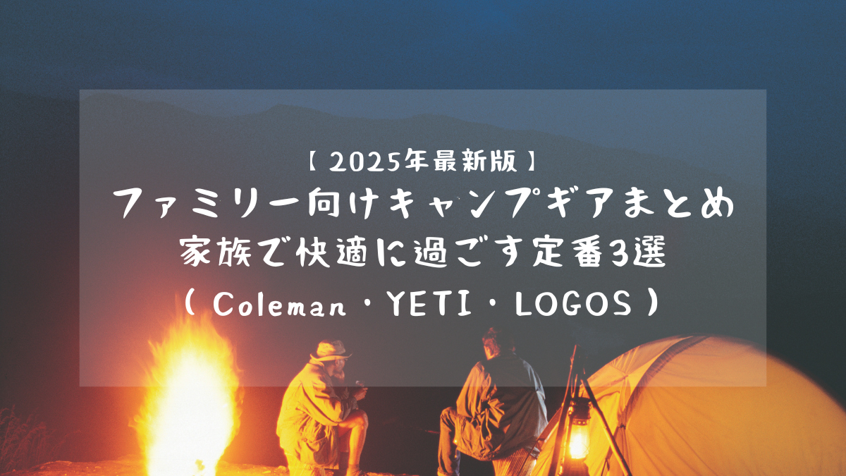 【2025年最新版】ファミリー向けキャンプギアまとめ｜家族で快適に過ごす定番3選（Coleman・YETI・LOGOS）