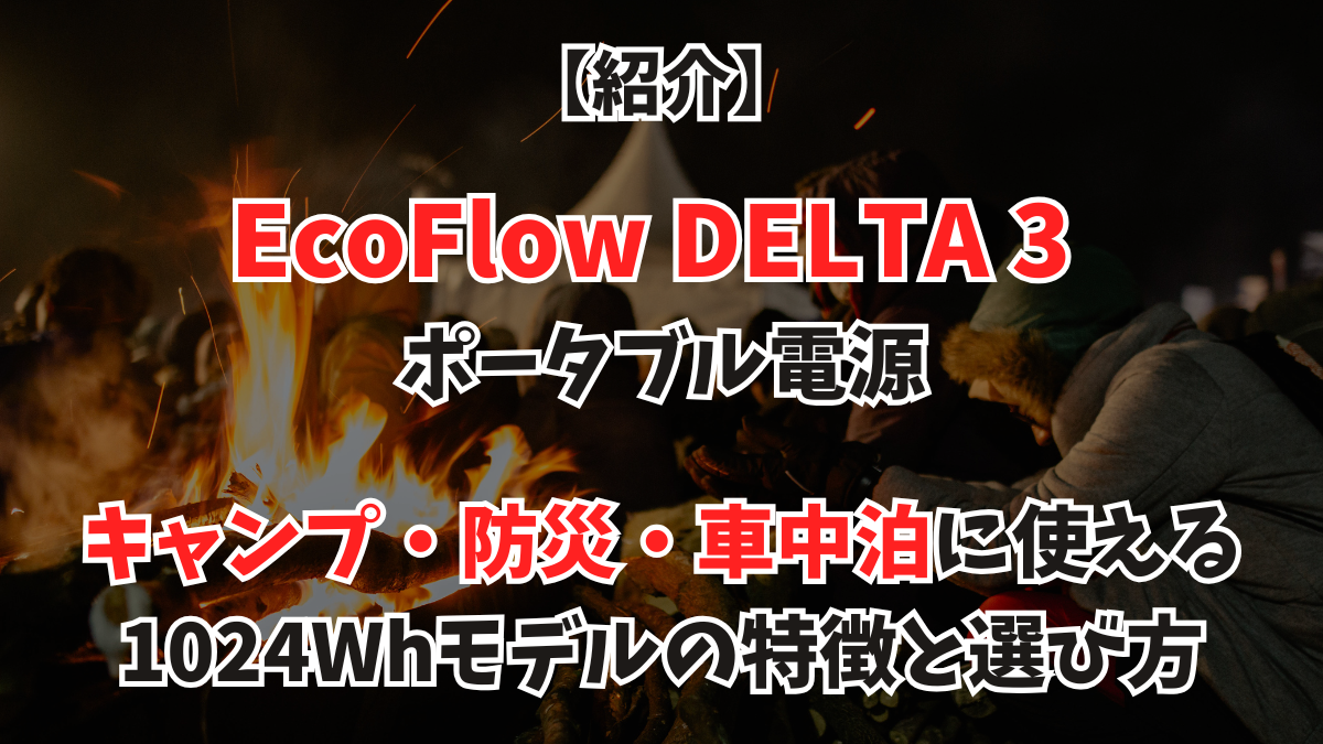 【紹介】EcoFlow DELTA 3 ポータブル電源｜キャンプ・防災・車中泊に使える1024Whモデルの特徴と選び方