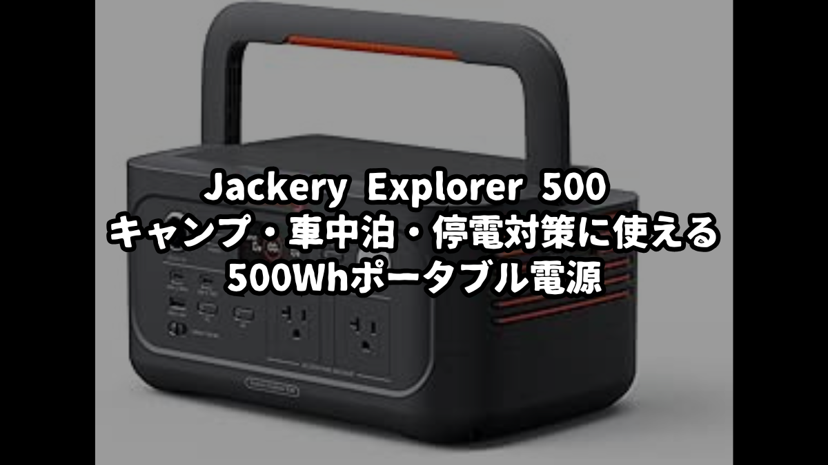 Jackery Explorer 500 レビュー｜キャンプ・車中泊・停電対策に使える500Whポータブル電源
