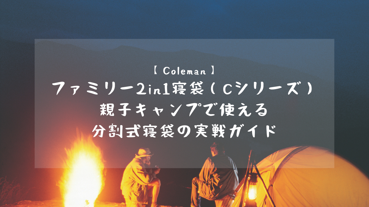 【Coleman】 ファミリー2in1寝袋（Cシリーズ） 親子キャンプで使える 分割式寝袋の実戦ガイド