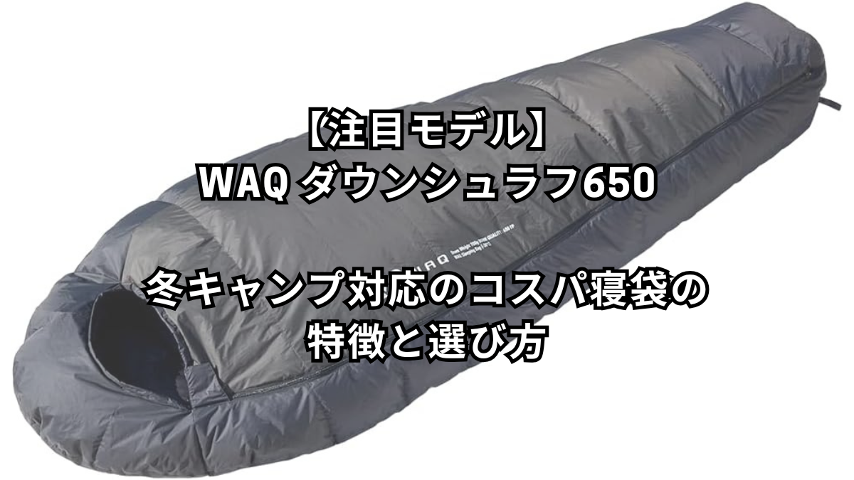 【注目モデル】WAQ ダウンシュラフ650｜冬キャンプ対応のコスパ寝袋の特徴と選び方