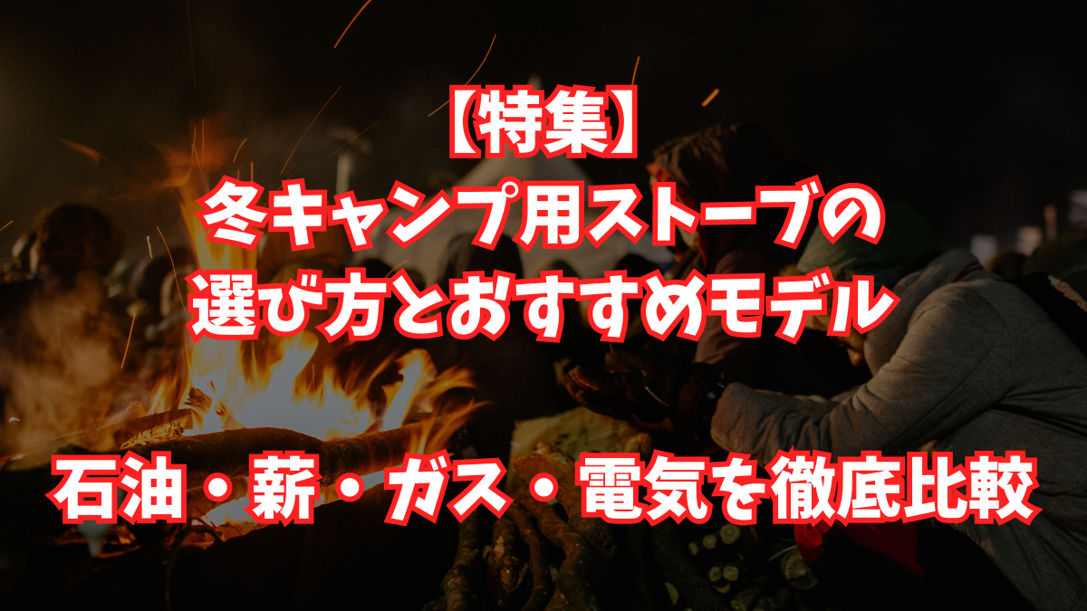 【特集】冬キャンプ用ストーブの選び方とおすすめモデル｜石油・薪・ガス・電気を徹底比較