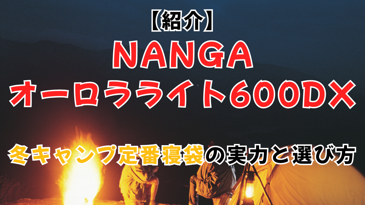 【紹介】NANGA オーロラライト600DX｜冬キャンプ定番寝袋の実力と選び方