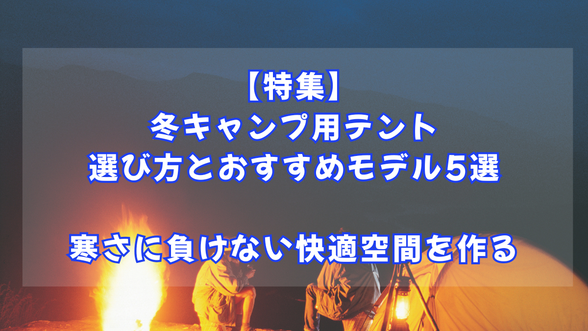 【特集】冬キャンプ用テントの選び方とおすすめモデル5選｜寒さに負けない快適空間を作る