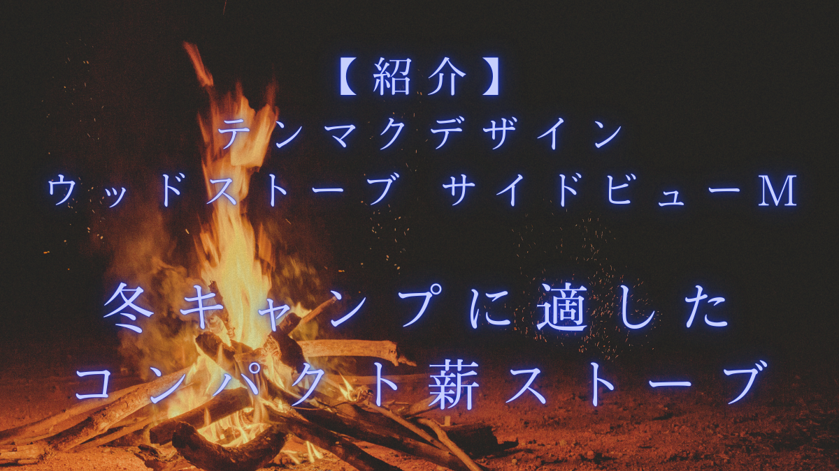 【紹介】テンマクデザイン ウッドストーブ サイドビューM｜冬キャンプに適したコンパクト薪ストーブ