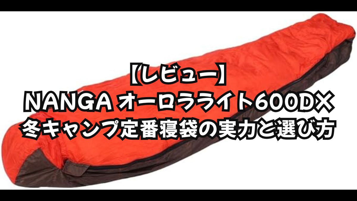 【レビュー】 NANGA オーロラライト600DX 冬キャンプ定番寝袋の実力と選び方