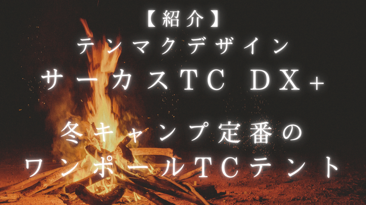 【紹介】テンマクデザイン サーカスTC DX+｜冬キャンプ定番のワンポールTCテント