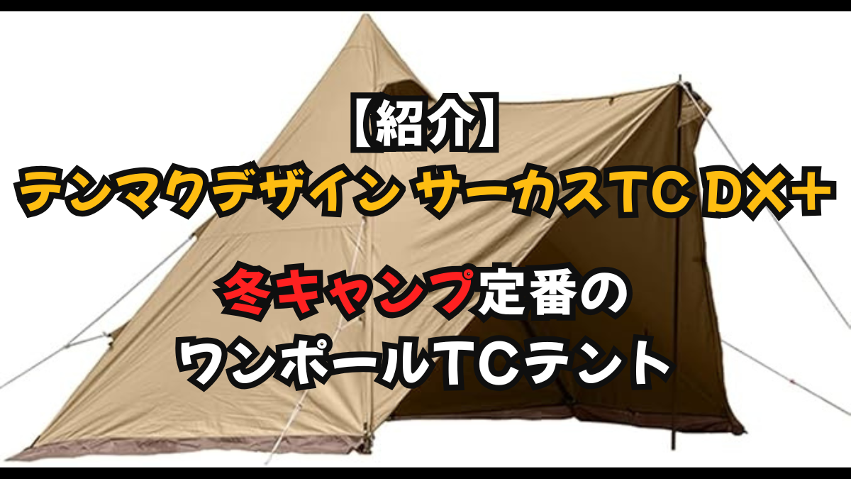 【紹介】テンマクデザイン サーカスTC DX+｜冬キャンプ定番のワンポールTCテント