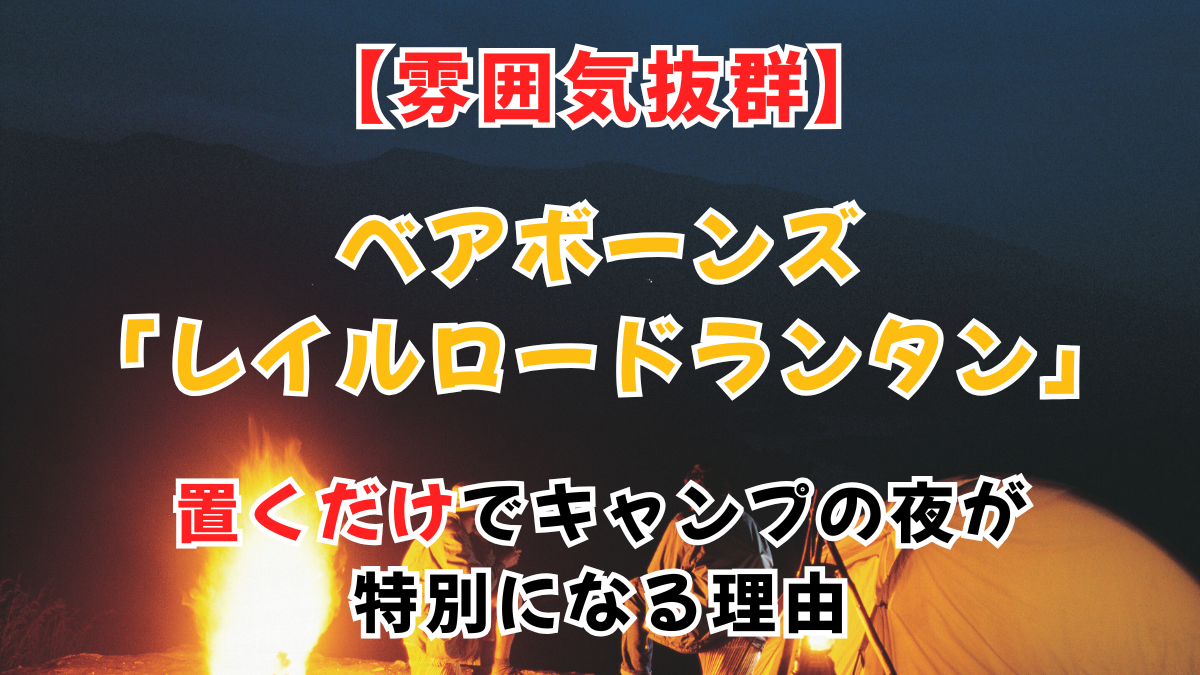 【雰囲気抜群】ベアボーンズ「レイルロードランタン」を徹底解説！置くだけでキャンプの夜が特別になる理由