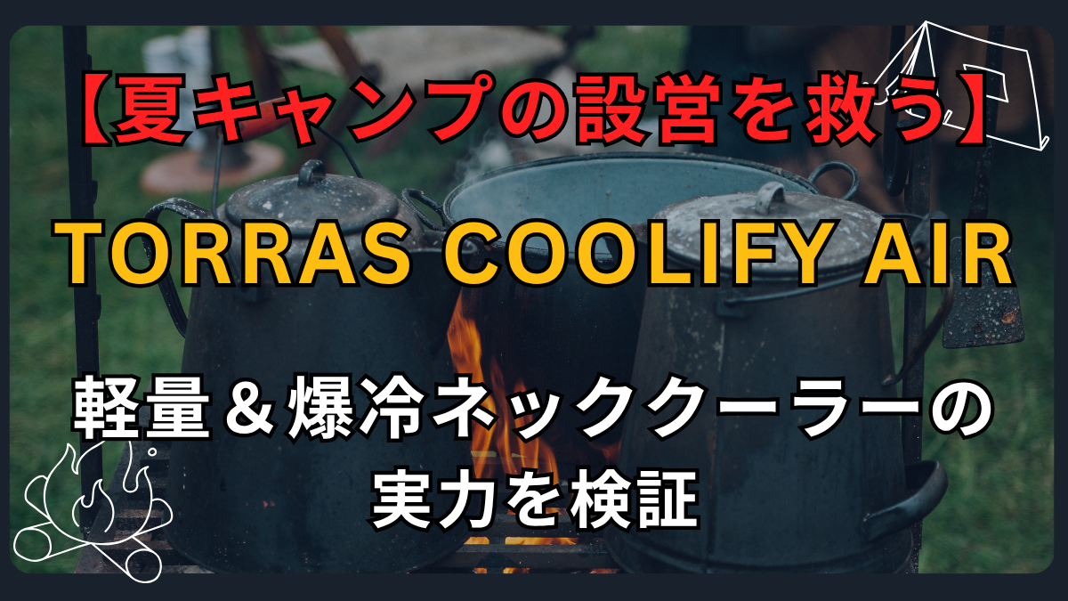 【2026年レビュー】TORRAS COOLiFY Airが夏キャンプの設営を救う！軽量＆爆冷ネッククーラーの実力を検証